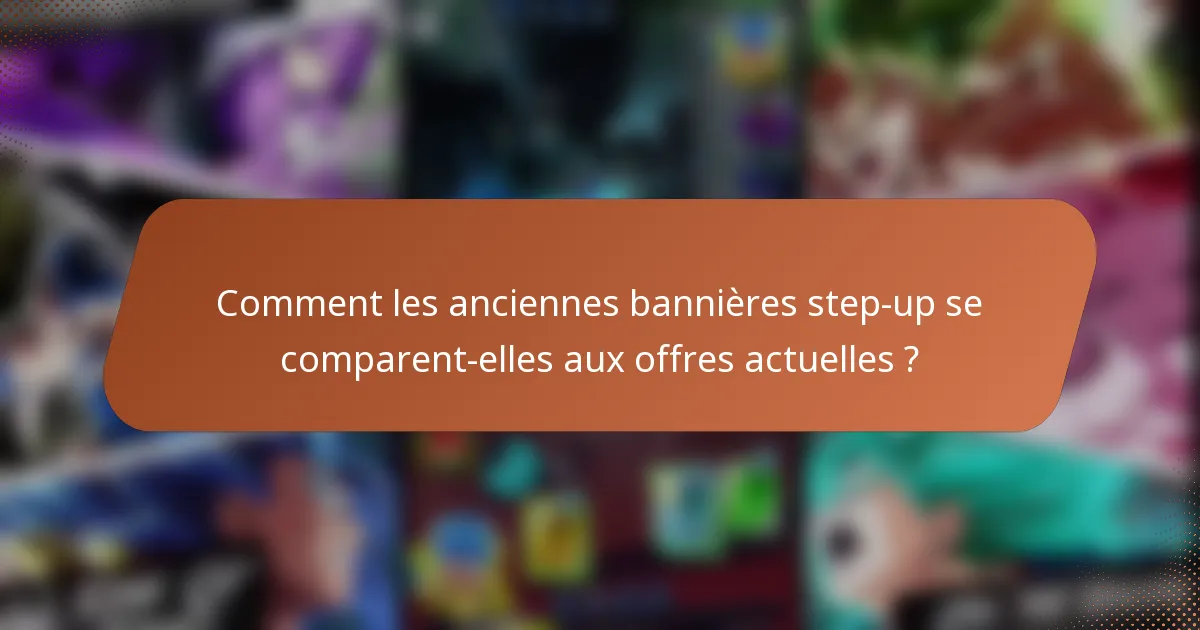 Comment les anciennes bannières step-up se comparent-elles aux offres actuelles ?