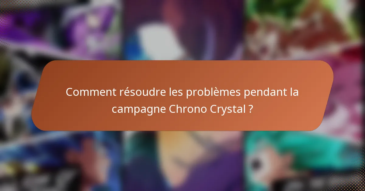 Comment résoudre les problèmes pendant la campagne Chrono Crystal ?